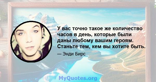 У вас точно такое же количество часов в день, которые были даны любому вашим героям. Станьте тем, кем вы хотите быть.