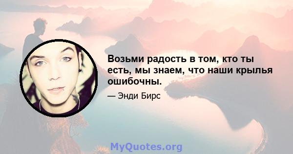 Возьми радость в том, кто ты есть, мы знаем, что наши крылья ошибочны.