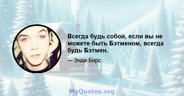 Всегда будь собой, если вы не можете быть Бэтменом, всегда будь Бэтмен.