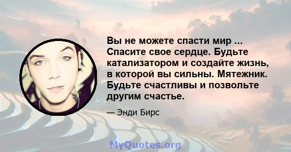 Вы не можете спасти мир ... Спасите свое сердце. Будьте катализатором и создайте жизнь, в которой вы сильны. Мятежник. Будьте счастливы и позвольте другим счастье.