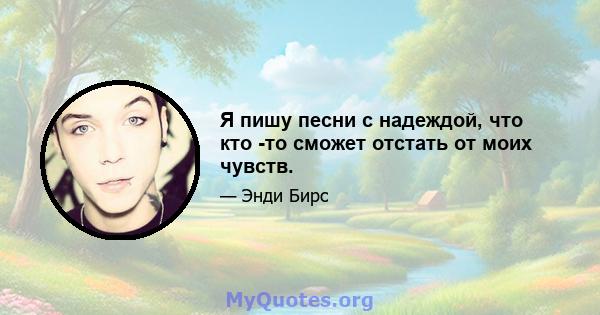 Я пишу песни с надеждой, что кто -то сможет отстать от моих чувств.