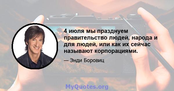 4 июля мы празднуем правительство людей, народа и для людей, или как их сейчас называют корпорациями.