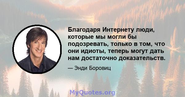 Благодаря Интернету люди, которые мы могли бы подозревать, только в том, что они идиоты, теперь могут дать нам достаточно доказательств.