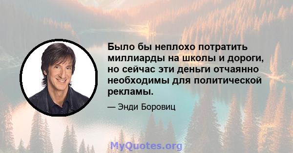 Было бы неплохо потратить миллиарды на школы и дороги, но сейчас эти деньги отчаянно необходимы для политической рекламы.