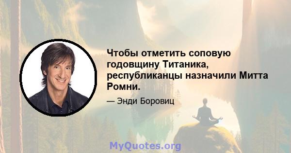 Чтобы отметить соповую годовщину Титаника, республиканцы назначили Митта Ромни.