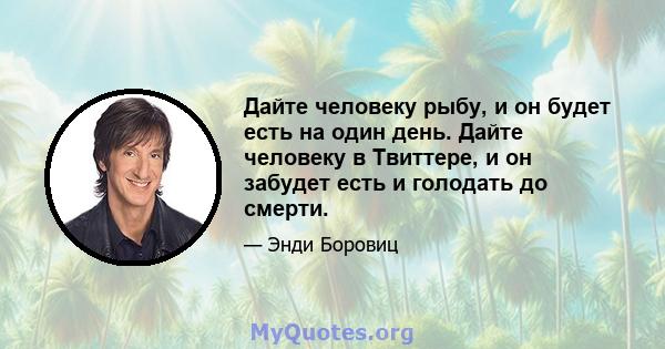 Дайте человеку рыбу, и он будет есть на один день. Дайте человеку в Твиттере, и он забудет есть и голодать до смерти.