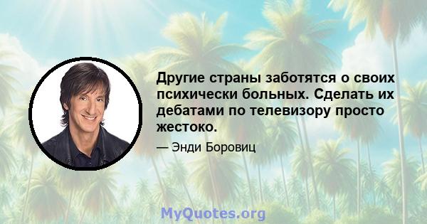 Другие страны заботятся о своих психически больных. Сделать их дебатами по телевизору просто жестоко.