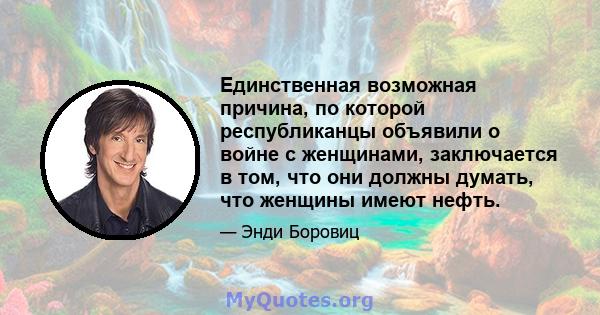 Единственная возможная причина, по которой республиканцы объявили о войне с женщинами, заключается в том, что они должны думать, что женщины имеют нефть.