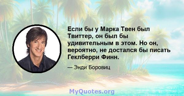 Если бы у Марка Твен был Твиттер, он был бы удивительным в этом. Но он, вероятно, не достался бы писать Геклберри Финн.