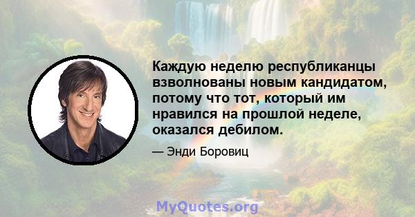 Каждую неделю республиканцы взволнованы новым кандидатом, потому что тот, который им нравился на прошлой неделе, оказался дебилом.