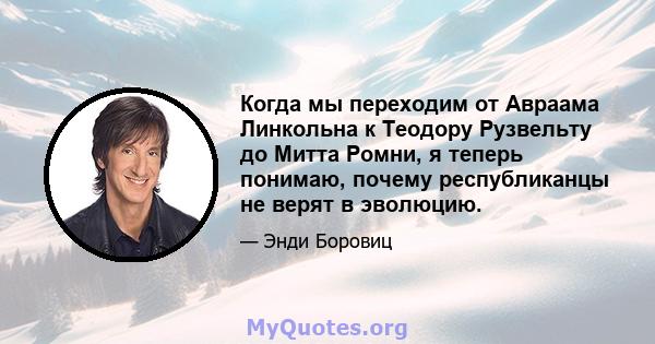 Когда мы переходим от Авраама Линкольна к Теодору Рузвельту до Митта Ромни, я теперь понимаю, почему республиканцы не верят в эволюцию.