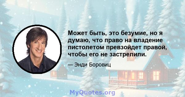 Может быть, это безумие, но я думаю, что право на владение пистолетом превзойдет правой, чтобы его не застрелили.