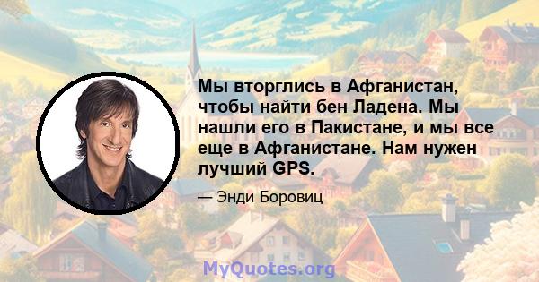 Мы вторглись в Афганистан, чтобы найти бен Ладена. Мы нашли его в Пакистане, и мы все еще в Афганистане. Нам нужен лучший GPS.