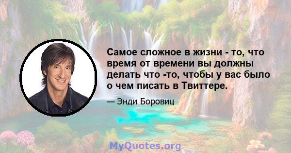 Самое сложное в жизни - то, что время от времени вы должны делать что -то, чтобы у вас было о чем писать в Твиттере.