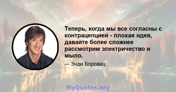 Теперь, когда мы все согласны с контрацепцией - плохая идея, давайте более сложнее рассмотрим электричество и мыло.