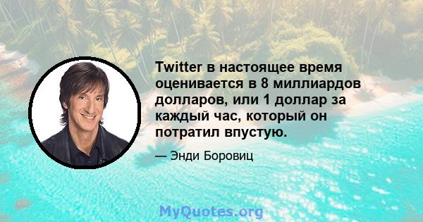 Twitter в настоящее время оценивается в 8 миллиардов долларов, или 1 доллар за каждый час, который он потратил впустую.