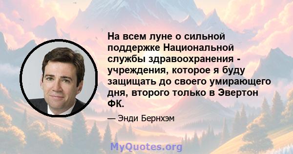 На всем луне о сильной поддержке Национальной службы здравоохранения - учреждения, которое я буду защищать до своего умирающего дня, второго только в Эвертон ФК.