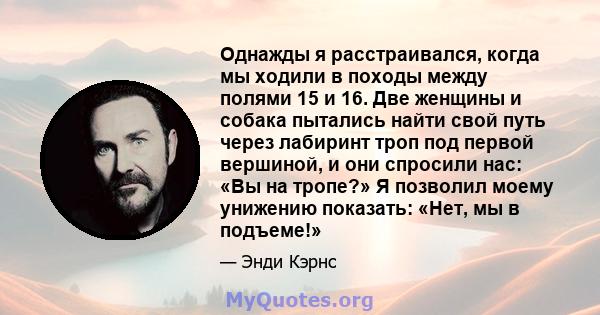 Однажды я расстраивался, когда мы ходили в походы между полями 15 и 16. Две женщины и собака пытались найти свой путь через лабиринт троп под первой вершиной, и они спросили нас: «Вы на тропе?» Я позволил моему унижению 