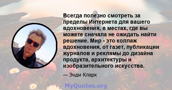 Всегда полезно смотреть за пределы Интернета для вашего вдохновения, в местах, где вы можете сначала не ожидать найти решение. Мир - это коллаж вдохновения, от газет, публикации журналов и рекламы до дизайна продукта,