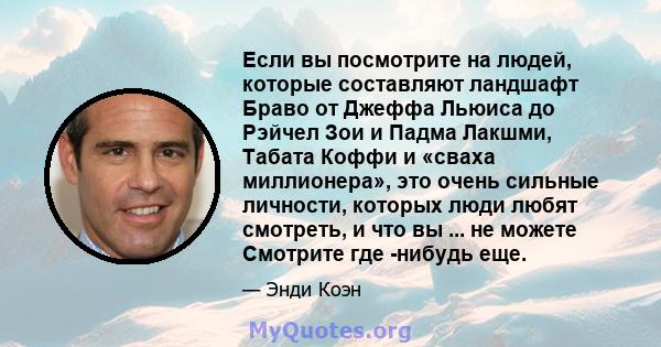 Если вы посмотрите на людей, которые составляют ландшафт Браво от Джеффа Льюиса до Рэйчел Зои и Падма Лакшми, Табата Коффи и «сваха миллионера», это очень сильные личности, которых люди любят смотреть, и что вы ... не