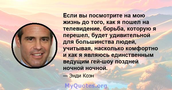 Если вы посмотрите на мою жизнь до того, как я пошел на телевидение, борьба, которую я перешел, будет удивительной для большинства людей, учитывая, насколько комфортно и как я являюсь единственным ведущим гей-шоу