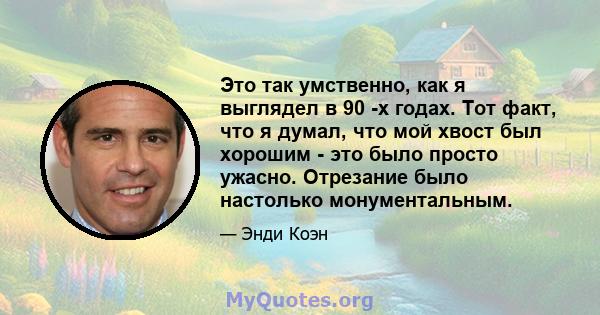 Это так умственно, как я выглядел в 90 -х годах. Тот факт, что я думал, что мой хвост был хорошим - это было просто ужасно. Отрезание было настолько монументальным.