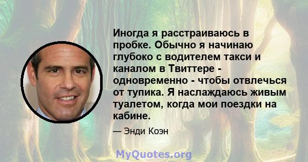 Иногда я расстраиваюсь в пробке. Обычно я начинаю глубоко с водителем такси и каналом в Твиттере - одновременно - чтобы отвлечься от тупика. Я наслаждаюсь живым туалетом, когда мои поездки на кабине.