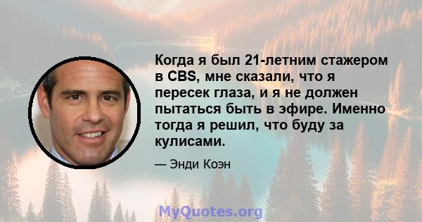 Когда я был 21-летним стажером в CBS, мне сказали, что я пересек глаза, и я не должен пытаться быть в эфире. Именно тогда я решил, что буду за кулисами.