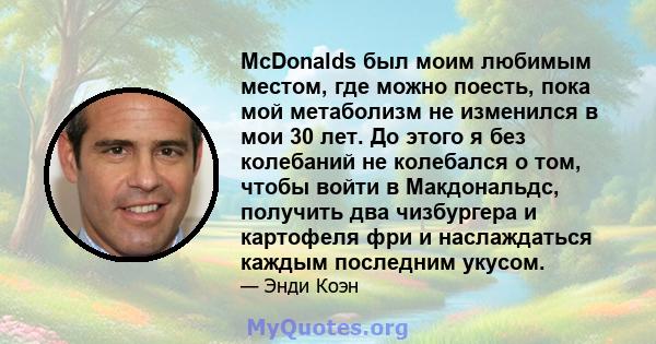 McDonalds был моим любимым местом, где можно поесть, пока мой метаболизм не изменился в мои 30 лет. До этого я без колебаний не колебался о том, чтобы войти в Макдональдс, получить два чизбургера и картофеля фри и