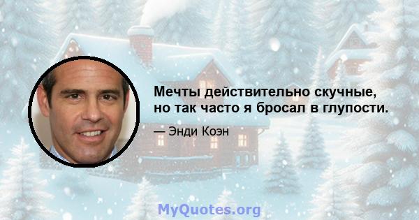 Мечты действительно скучные, но так часто я бросал в глупости.