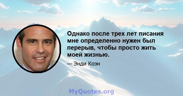 Однако после трех лет писания мне определенно нужен был перерыв, чтобы просто жить моей жизнью.