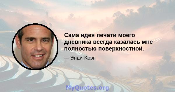 Сама идея печати моего дневника всегда казалась мне полностью поверхностной.