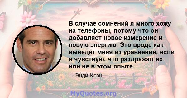 В случае сомнений я много хожу на телефоны, потому что он добавляет новое измерение и новую энергию. Это вроде как выведет меня из уравнения, если я чувствую, что раздражал их или не в этом опыте.