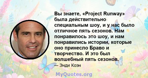 Вы знаете, «Project Runway» была действительно специальным шоу, и у нас было отличное пять сезонов. Нам понравилось это шоу, и нам понравились истории, которые оно принесло Браво и творчество. И это был волшебный пять