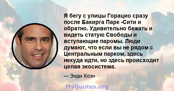 Я бегу с улицы Горацио сразу после Бакирга Парк -Сити и обратно. Удивительно бежать и видеть статую Свободы и вступающие паромы. Люди думают, что если вы не рядом с Центральным парком, здесь некуда идти, но здесь