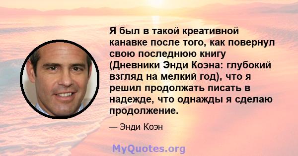 Я был в такой креативной канавке после того, как повернул свою последнюю книгу (Дневники Энди Коэна: глубокий взгляд на мелкий год), что я решил продолжать писать в надежде, что однажды я сделаю продолжение.