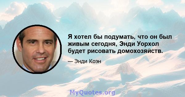 Я хотел бы подумать, что он был живым сегодня, Энди Уорхол будет рисовать домохозяйств.