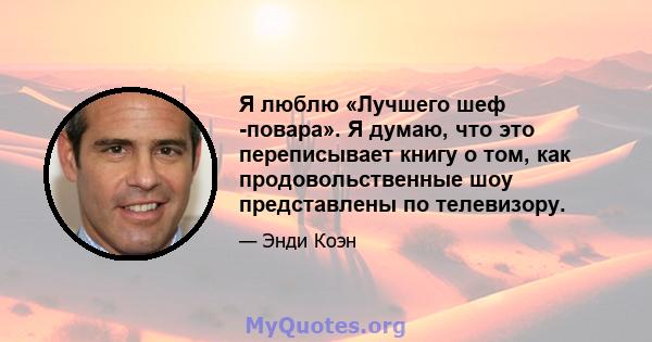 Я люблю «Лучшего шеф -повара». Я думаю, что это переписывает книгу о том, как продовольственные шоу представлены по телевизору.