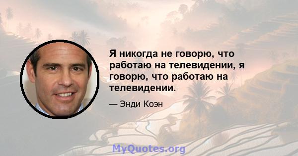 Я никогда не говорю, что работаю на телевидении, я говорю, что работаю на телевидении.