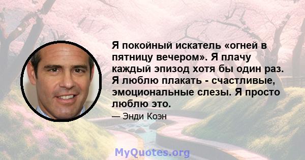 Я покойный искатель «огней в пятницу вечером». Я плачу каждый эпизод хотя бы один раз. Я люблю плакать - счастливые, эмоциональные слезы. Я просто люблю это.