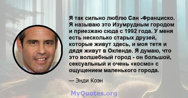 Я так сильно люблю Сан -Франциско. Я называю это Изумрудным городом и приезжаю сюда с 1992 года. У меня есть несколько старых друзей, которые живут здесь, и моя тетя и дядя живут в Окленде. Я думаю, что это волшебный