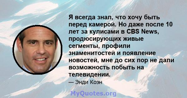 Я всегда знал, что хочу быть перед камерой. Но даже после 10 лет за кулисами в CBS News, продюсирующих живые сегменты, профили знаменитостей и появление новостей, мне до сих пор не дали возможность побыть на телевидении.