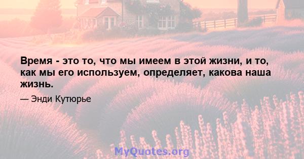 Время - это то, что мы имеем в этой жизни, и то, как мы его используем, определяет, какова наша жизнь.