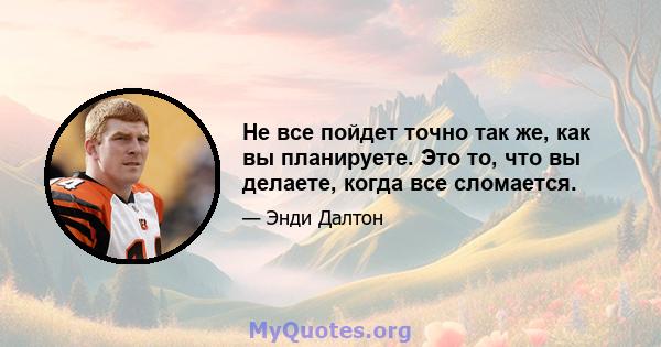 Не все пойдет точно так же, как вы планируете. Это то, что вы делаете, когда все сломается.