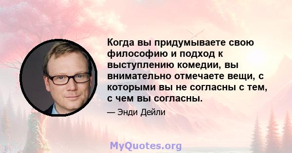 Когда вы придумываете свою философию и подход к выступлению комедии, вы внимательно отмечаете вещи, с которыми вы не согласны с тем, с чем вы согласны.