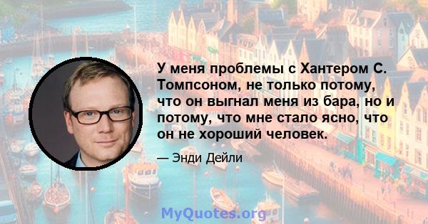 У меня проблемы с Хантером С. Томпсоном, не только потому, что он выгнал меня из бара, но и потому, что мне стало ясно, что он не хороший человек.