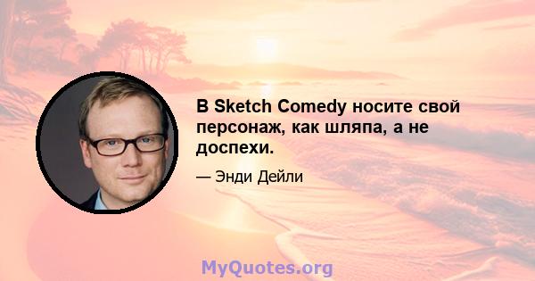 В Sketch Comedy носите свой персонаж, как шляпа, а не доспехи.