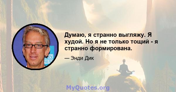 Думаю, я странно выгляжу. Я худой. Но я не только тощий - я странно формирована.