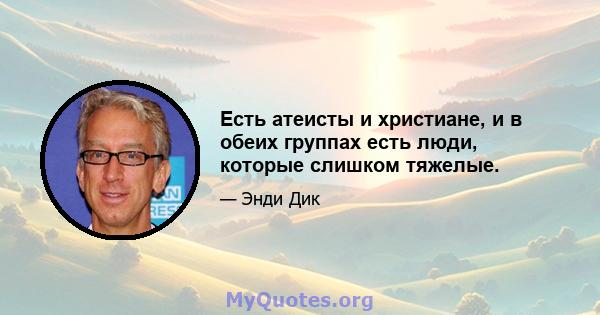 Есть атеисты и христиане, и в обеих группах есть люди, которые слишком тяжелые.