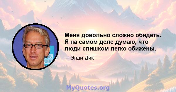 Меня довольно сложно обидеть. Я на самом деле думаю, что люди слишком легко обижены.